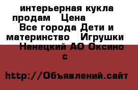 интерьерная кукла продам › Цена ­ 2 000 - Все города Дети и материнство » Игрушки   . Ненецкий АО,Оксино с.